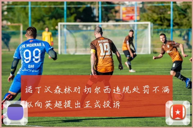 诺丁汉森林对切尔西违规处罚不满拟向英超提出正式投诉