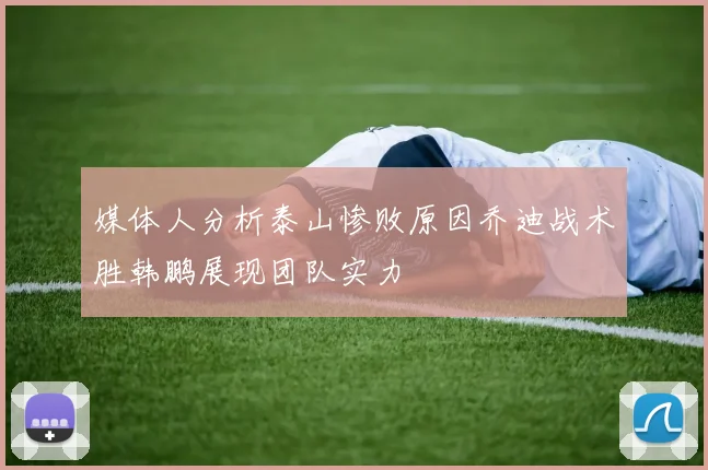 媒体人分析泰山惨败原因乔迪战术胜韩鹏展现团队实力