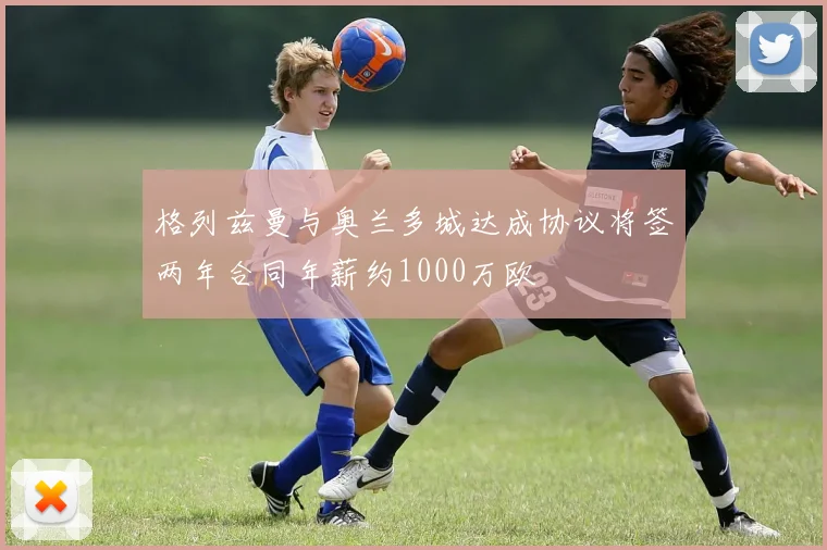 格列兹曼与奥兰多城达成协议将签两年合同年薪约1000万欧