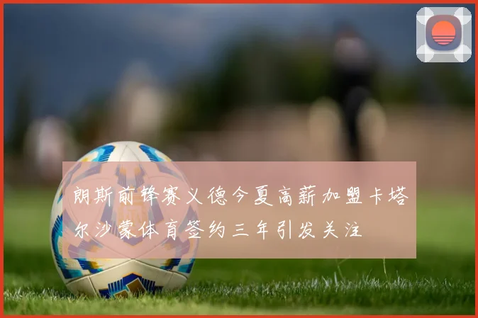 朗斯前锋赛义德今夏高薪加盟卡塔尔沙蒙体育签约三年引发关注