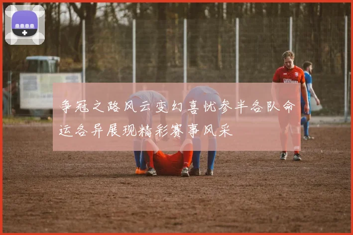 争冠之路风云变幻喜忧参半各队命运各异展现精彩赛事风采