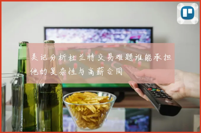美记分析杜兰特交易难题谁能承担他的复杂性与高薪合同
