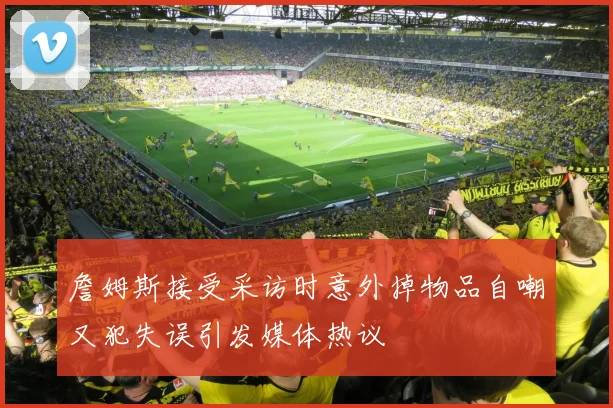 詹姆斯接受采访时意外掉物品自嘲又犯失误引发媒体热议