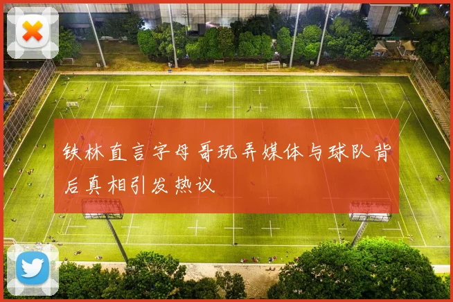 铁林直言字母哥玩弄媒体与球队背后真相引发热议