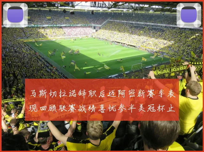马斯切拉诺辞职后迈阿密新赛季表现回顾联赛战绩喜忧参半美冠杯止步16强