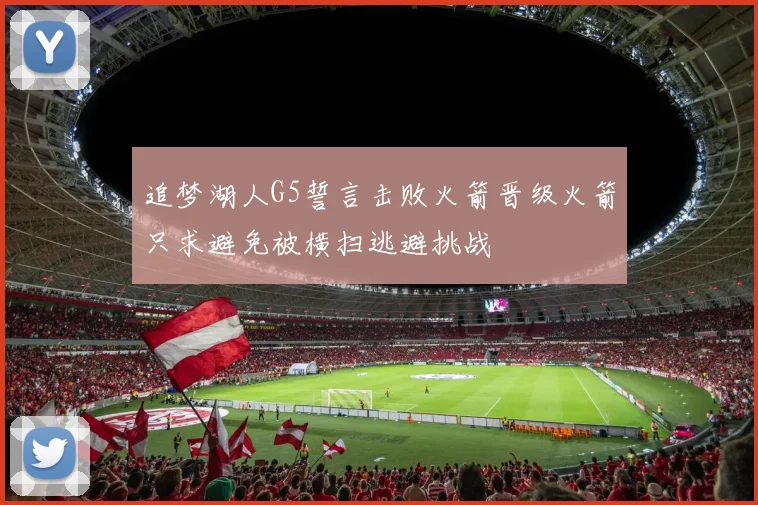 追梦湖人G5誓言击败火箭晋级火箭只求避免被横扫逃避挑战