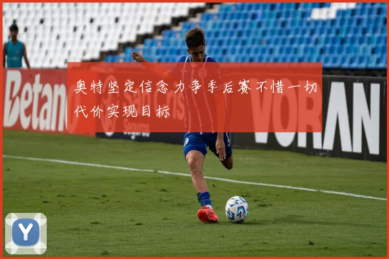 奥特坚定信念力争季后赛不惜一切代价实现目标