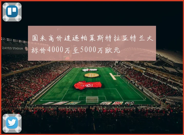 国米高价追逐帕莱斯特拉亚特兰大标价4000万至5000万欧元