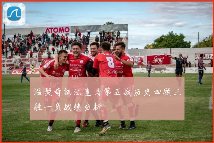 温契奇执法皇马第五战历史回顾三胜一负战绩分析