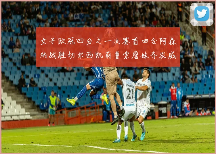 女子欧冠四分之一决赛首回合阿森纳战胜切尔西凯莉鲁索詹妹齐发威