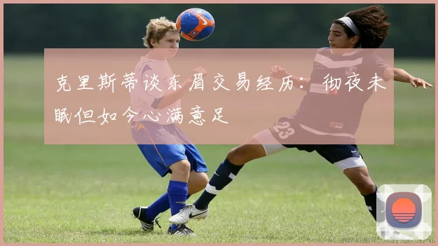 克里斯蒂谈东眉交易经历：彻夜未眠但如今心满意足