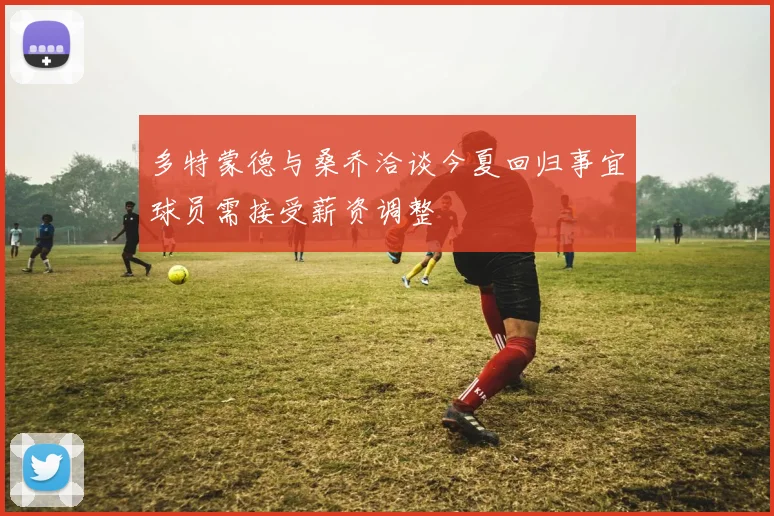 多特蒙德与桑乔洽谈今夏回归事宜球员需接受薪资调整