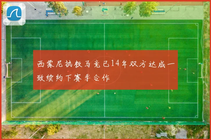 西蒙尼执教马竞已14年双方达成一致续约下赛季合作