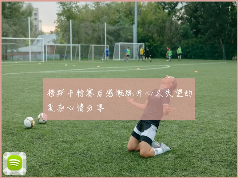 穆斯卡特赛后感慨既开心又失望的复杂心情分享