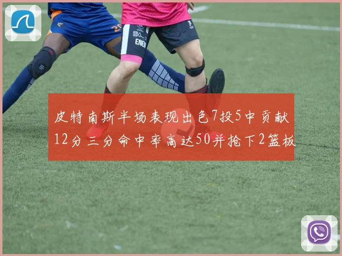 皮特南斯半场表现出色7投5中贡献12分三分命中率高达50并抢下2篮板1盖帽