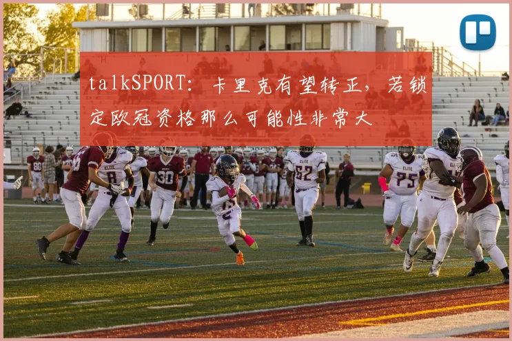 talkSPORT：卡里克有望转正，若锁定欧冠资格那么可能性非常大