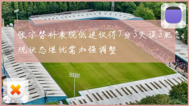 张宁替补表现低迷仅得7分3失误3犯规状态堪忧需加强调整