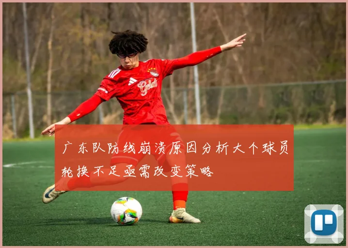 广东队防线崩溃原因分析大个球员轮换不足亟需改变策略