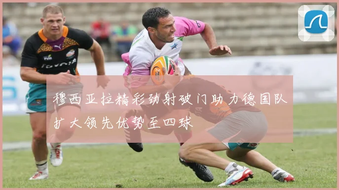 穆西亚拉精彩劲射破门助力德国队扩大领先优势至四球