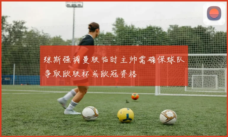 琼斯强调曼联临时主帅需确保球队争取欧联杯或欧冠资格
