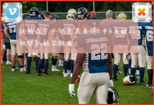 杨瀚森下半场完美表现6中6关键21助球队锁定胜局