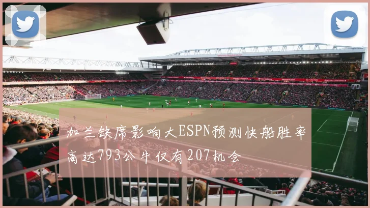 加兰缺席影响大ESPN预测快船胜率高达793公牛仅有207机会