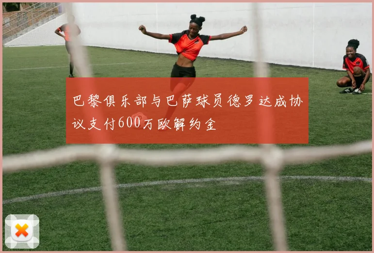 巴黎俱乐部与巴萨球员德罗达成协议支付600万欧解约金