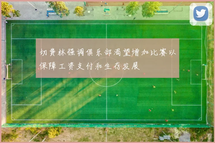 切费林强调俱乐部渴望增加比赛以保障工资支付和生存发展