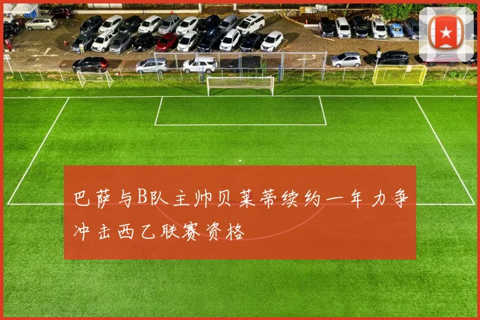 巴萨与B队主帅贝莱蒂续约一年力争冲击西乙联赛资格