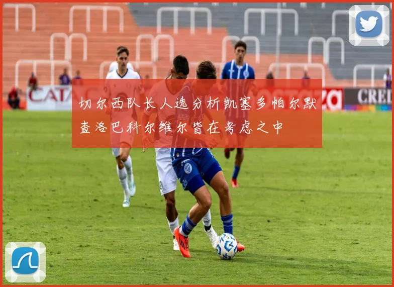 切尔西队长人选分析凯塞多帕尔默查洛巴科尔维尔皆在考虑之中
