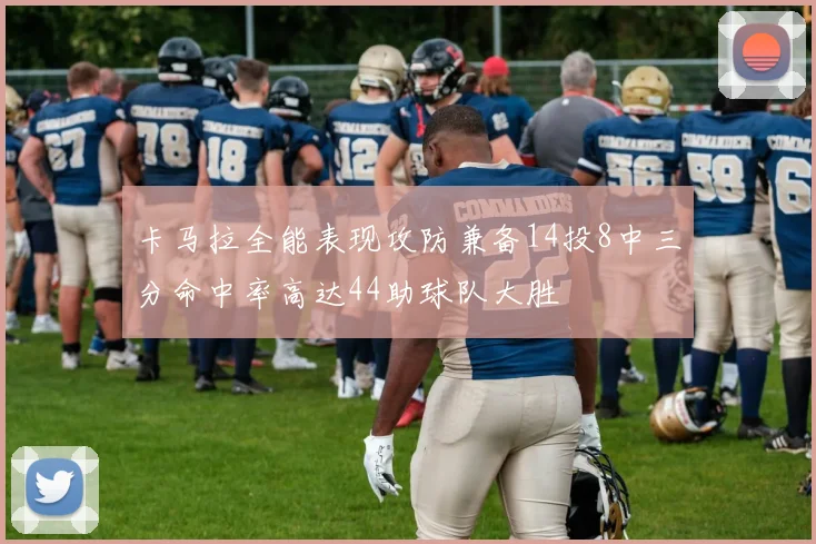 卡马拉全能表现攻防兼备14投8中三分命中率高达44助球队大胜