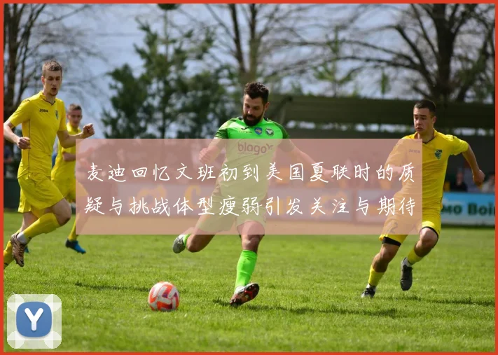 麦迪回忆文班初到美国夏联时的质疑与挑战体型瘦弱引发关注与期待