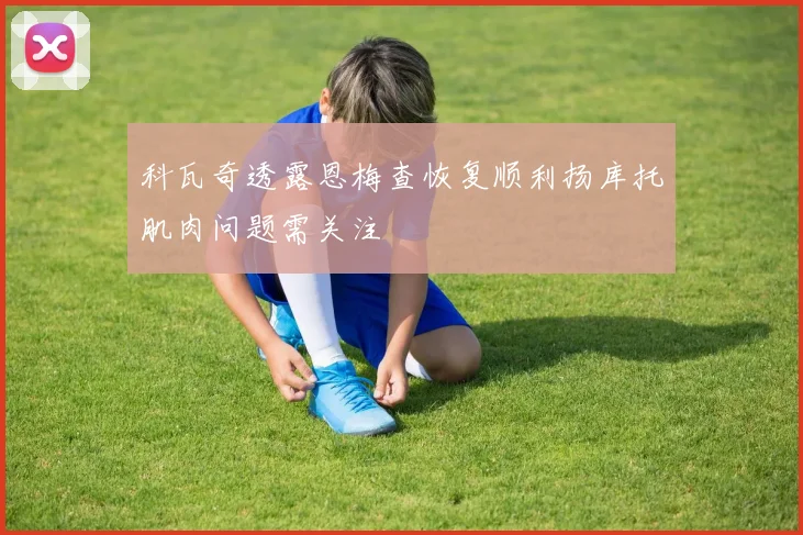 科瓦奇透露恩梅查恢复顺利扬库托肌肉问题需关注