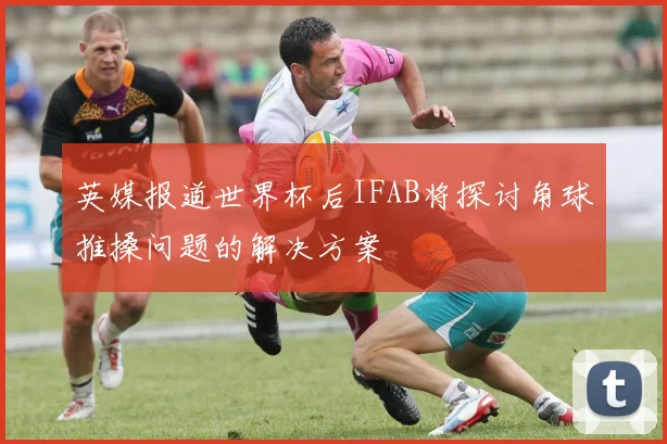 英媒报道世界杯后IFAB将探讨角球推搡问题的解决方案