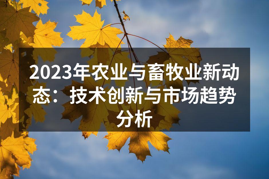 2023年农业与畜牧业新动态：技术创新与市场趋势分析